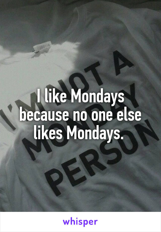 I like Mondays because no one else likes Mondays. 