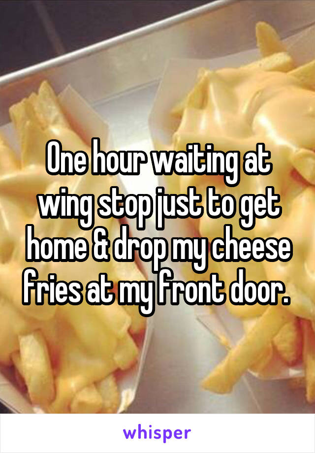 One hour waiting at wing stop just to get home & drop my cheese fries at my front door. 