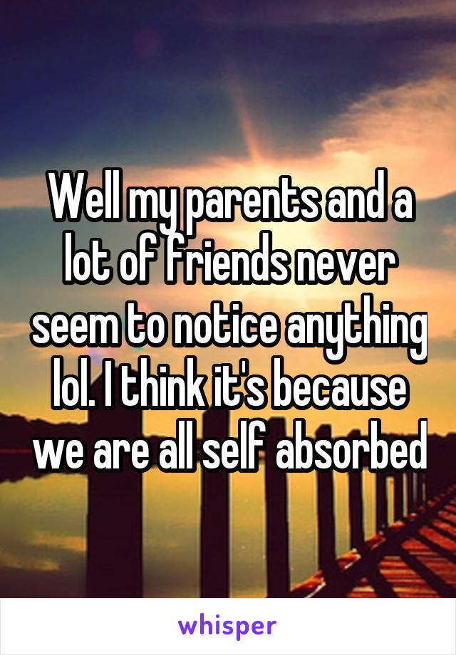 Well my parents and a lot of friends never seem to notice anything lol. I think it's because we are all self absorbed