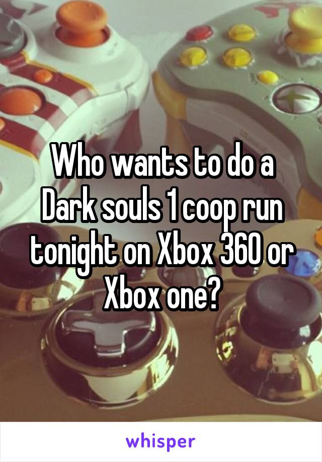 Who wants to do a Dark souls 1 coop run tonight on Xbox 360 or Xbox one?