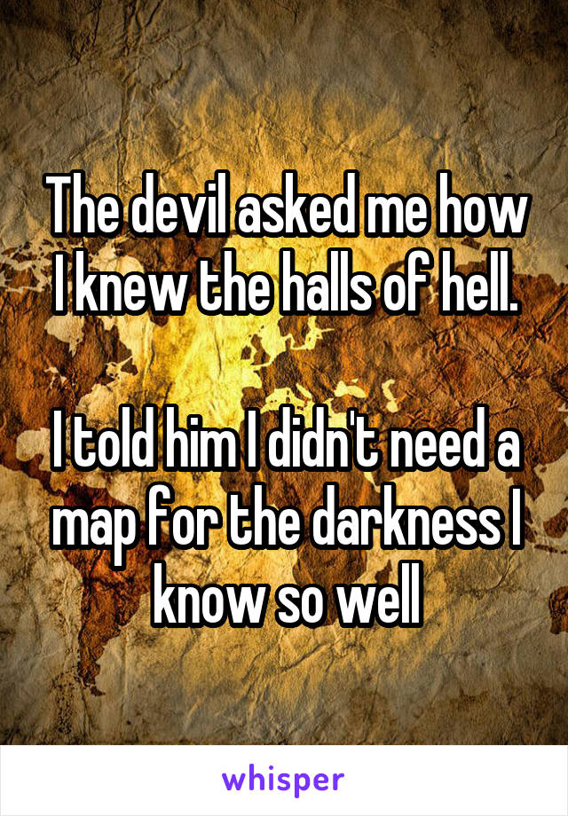 The devil asked me how I knew the halls of hell.

I told him I didn't need a map for the darkness I know so well