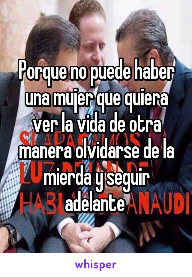 Porque no puede haber una mujer que quiera ver la vida de otra manera olvidarse de la mierda y seguir adelante 