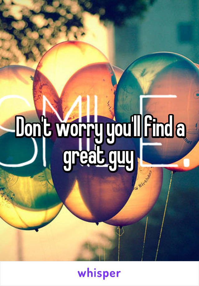 Don't worry you'll find a great guy 