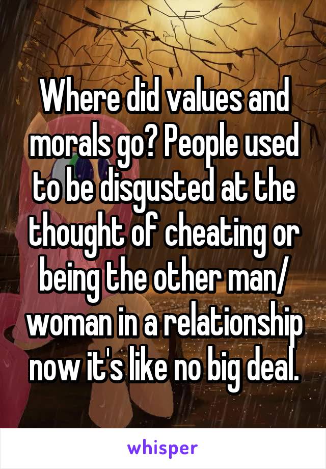 Where did values and morals go? People used to be disgusted at the thought of cheating or being the other man/ woman in a relationship now it's like no big deal.