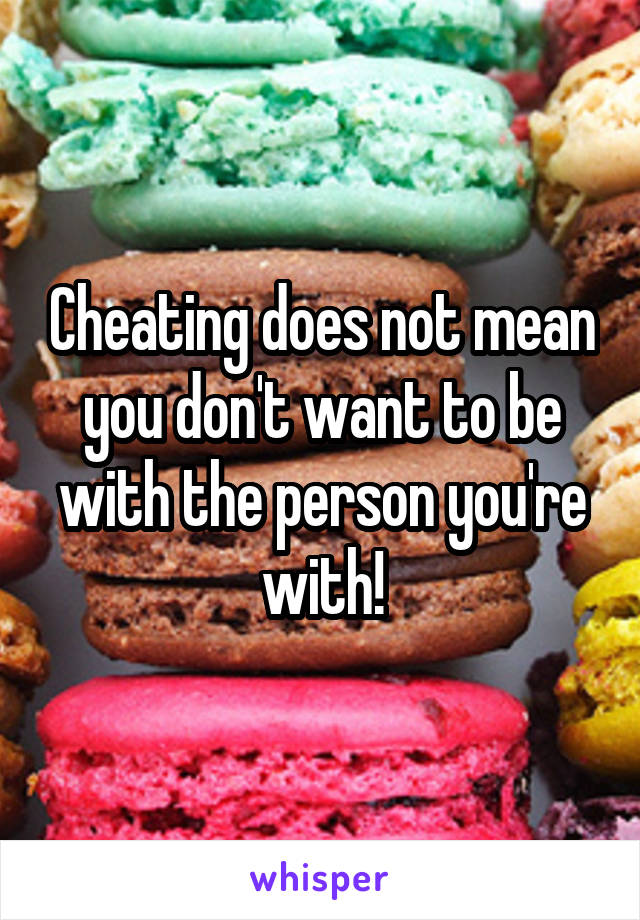 Cheating does not mean you don't want to be with the person you're with!