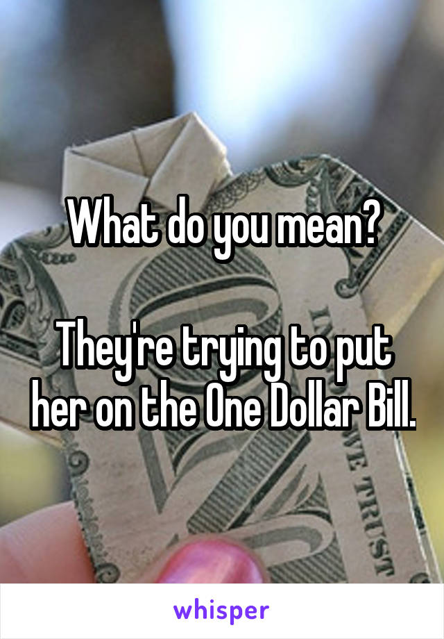 What do you mean?

They're trying to put her on the One Dollar Bill.