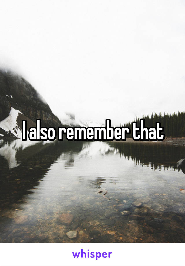 I also remember that