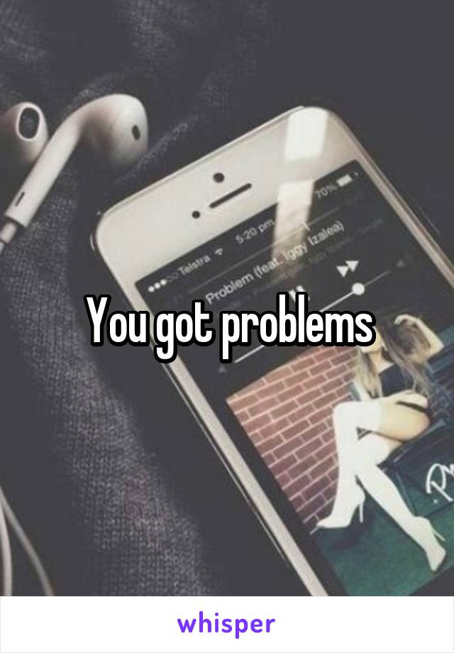 You got problems