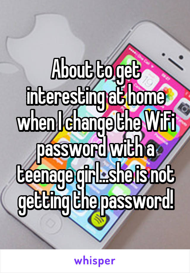 About to get interesting at home when I change the WiFi password with a teenage girl...she is not getting the password!