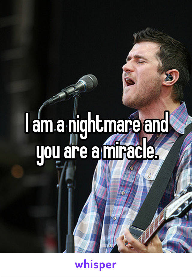 I am a nightmare and you are a miracle.