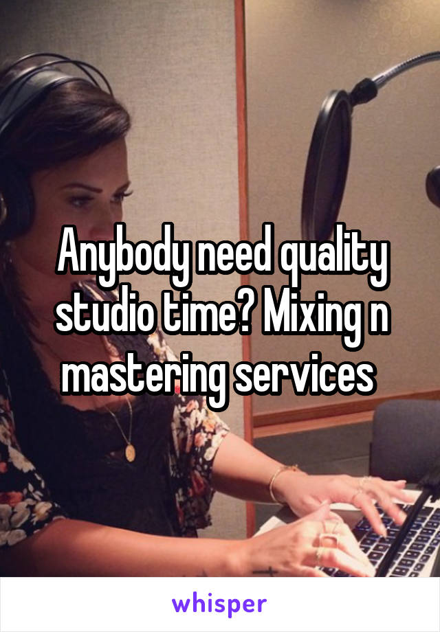 Anybody need quality studio time? Mixing n mastering services 