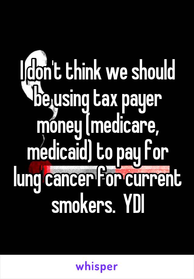 I don't think we should be using tax payer money (medicare, medicaid) to pay for lung cancer for current smokers.  YDI