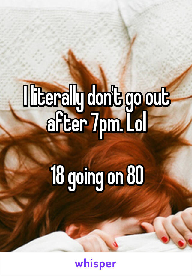 I literally don't go out after 7pm. Lol

18 going on 80