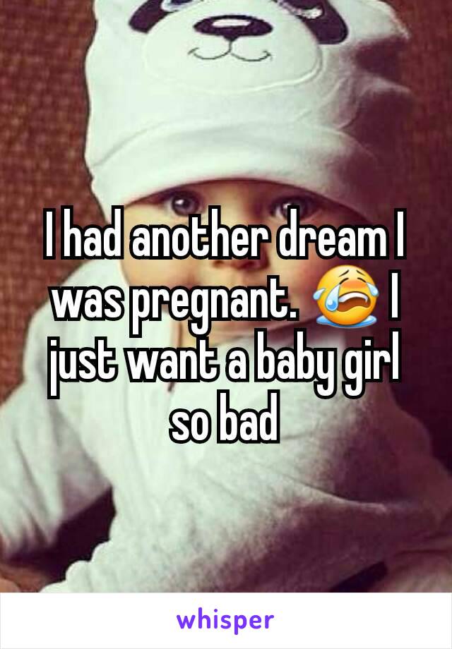 I had another dream I was pregnant. 😭 I just want a baby girl so bad