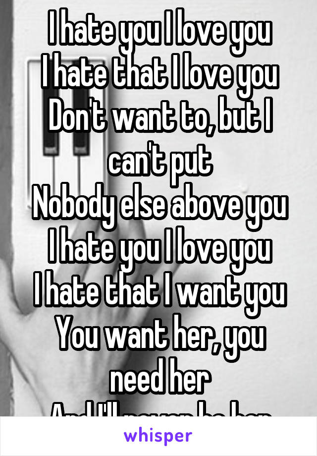 I hate you I love you
I hate that I love you
Don't want to, but I can't put
Nobody else above you
I hate you I love you
I hate that I want you
You want her, you need her
And I'll never be her