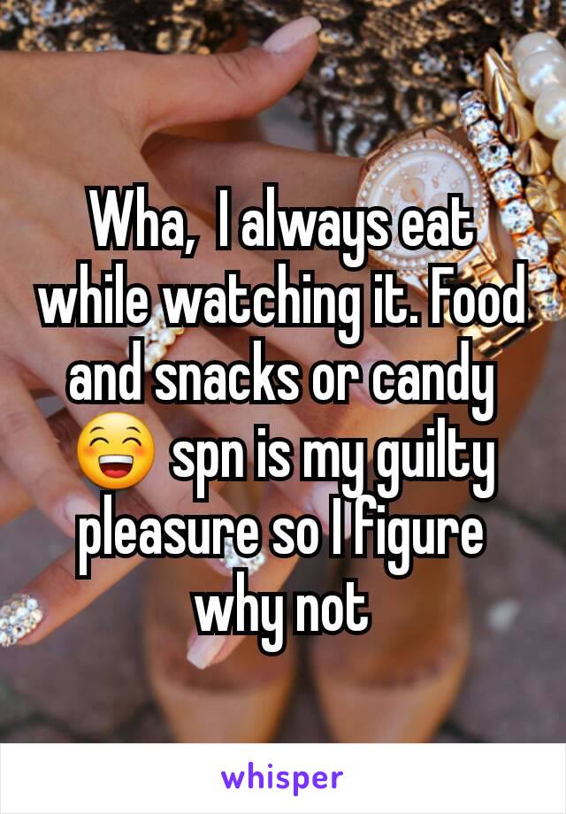 Wha,  I always eat while watching it. Food and snacks or candy 😁 spn is my guilty pleasure so I figure why not