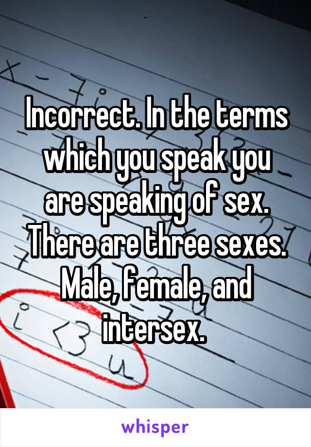 Incorrect. In the terms which you speak you are speaking of sex. There are three sexes. Male, female, and intersex. 