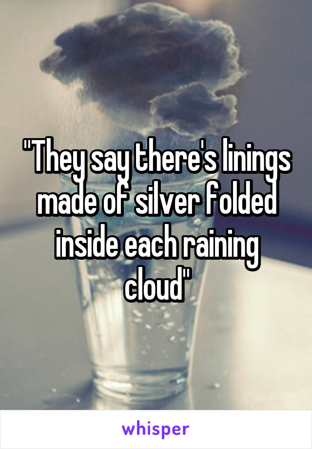 "They say there's linings made of silver folded inside each raining cloud"