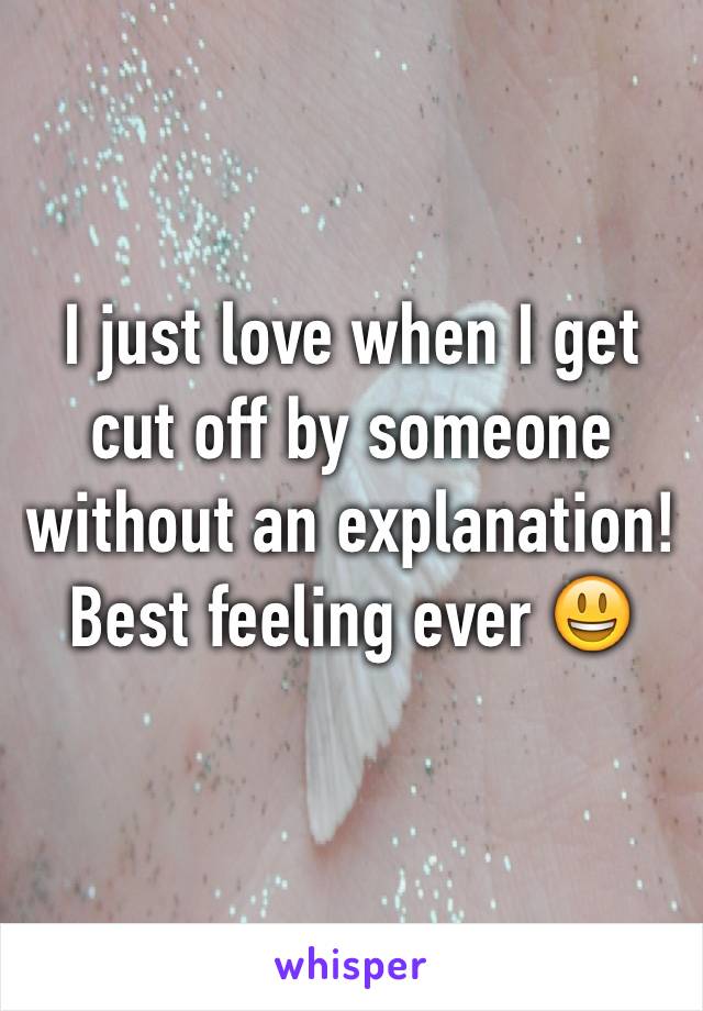 I just love when I get cut off by someone without an explanation! Best feeling ever 😃