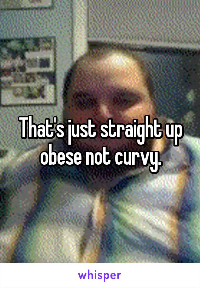 That's just straight up obese not curvy.