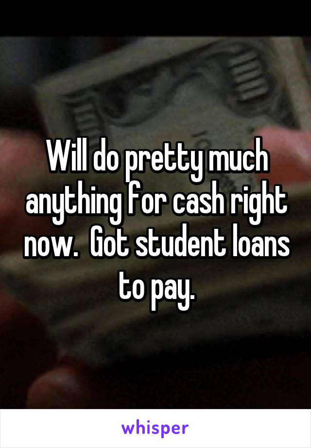 Will do pretty much anything for cash right now.  Got student loans to pay.