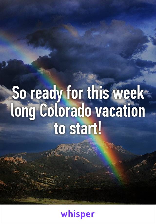 So ready for this week long Colorado vacation to start!