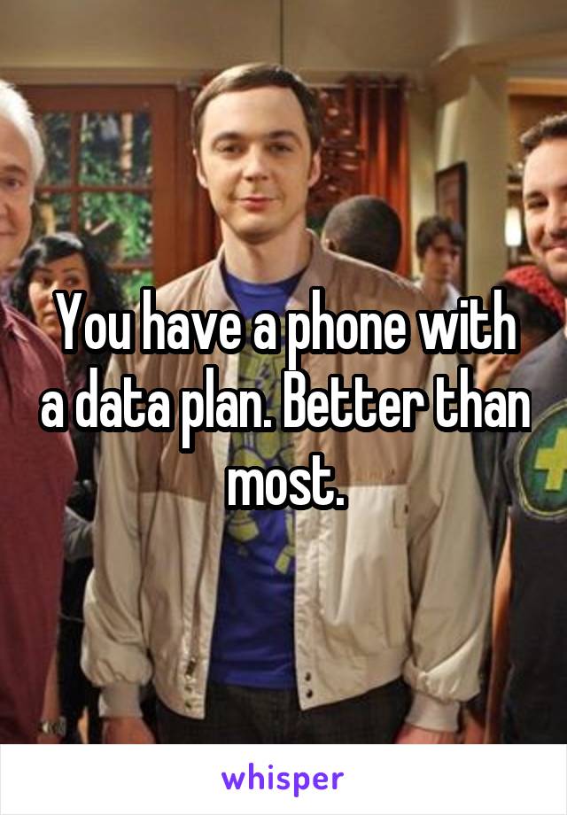 You have a phone with a data plan. Better than most.