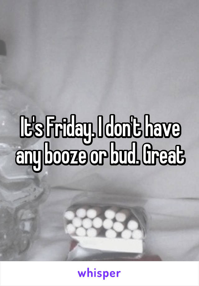 It's Friday. I don't have any booze or bud. Great