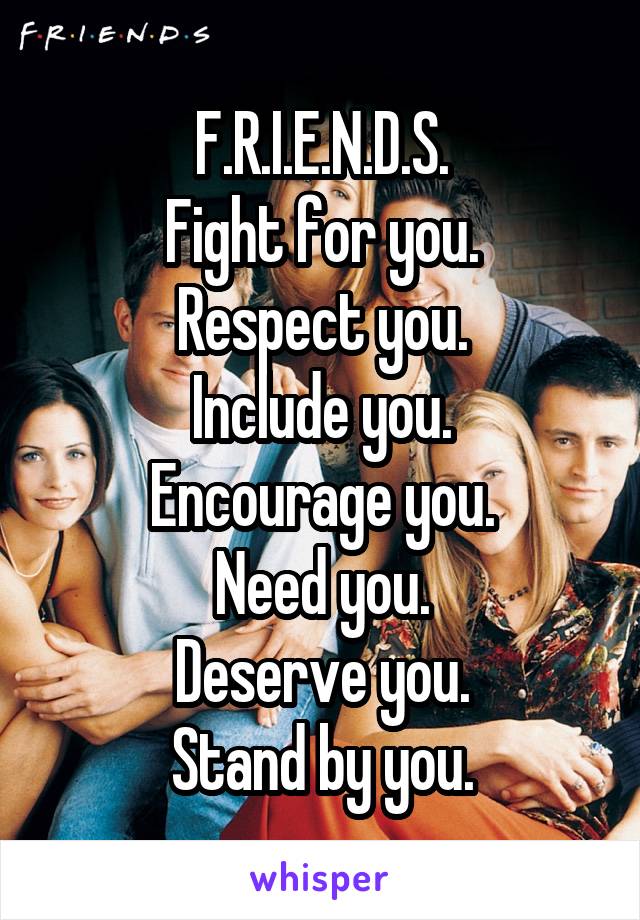 F.R.I.E.N.D.S.
Fight for you.
Respect you.
Include you.
Encourage you.
Need you.
Deserve you.
Stand by you.