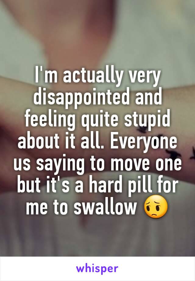 I'm actually very disappointed and feeling quite stupid about it all. Everyone us saying to move one but it's a hard pill for me to swallow 😔