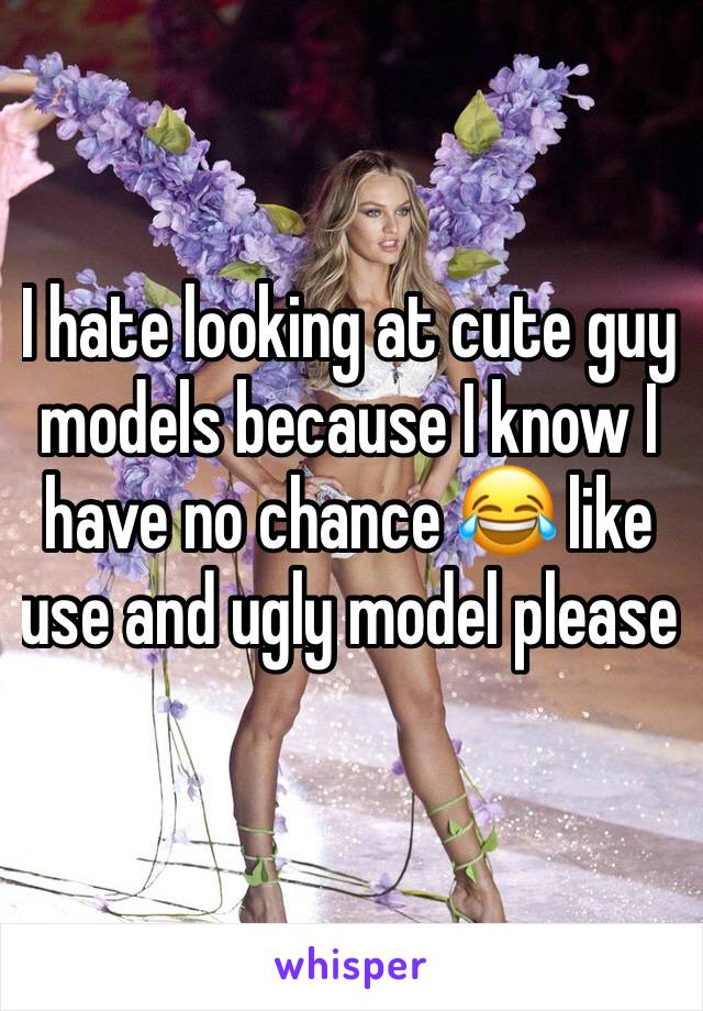 I hate looking at cute guy models because I know I have no chance 😂 like use and ugly model please 