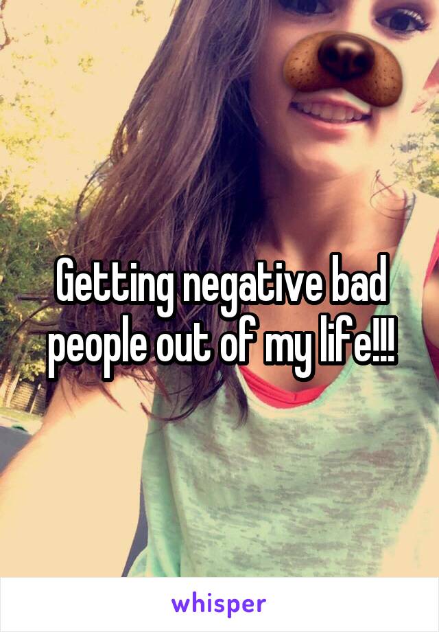 Getting negative bad people out of my life!!!