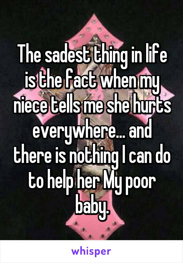 The sadest thing in life is the fact when my niece tells me she hurts everywhere... and there is nothing I can do to help her My poor baby.