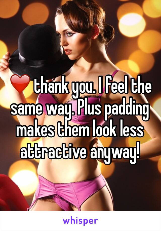 ❤️ thank you. I feel the same way. Plus padding makes them look less attractive anyway!