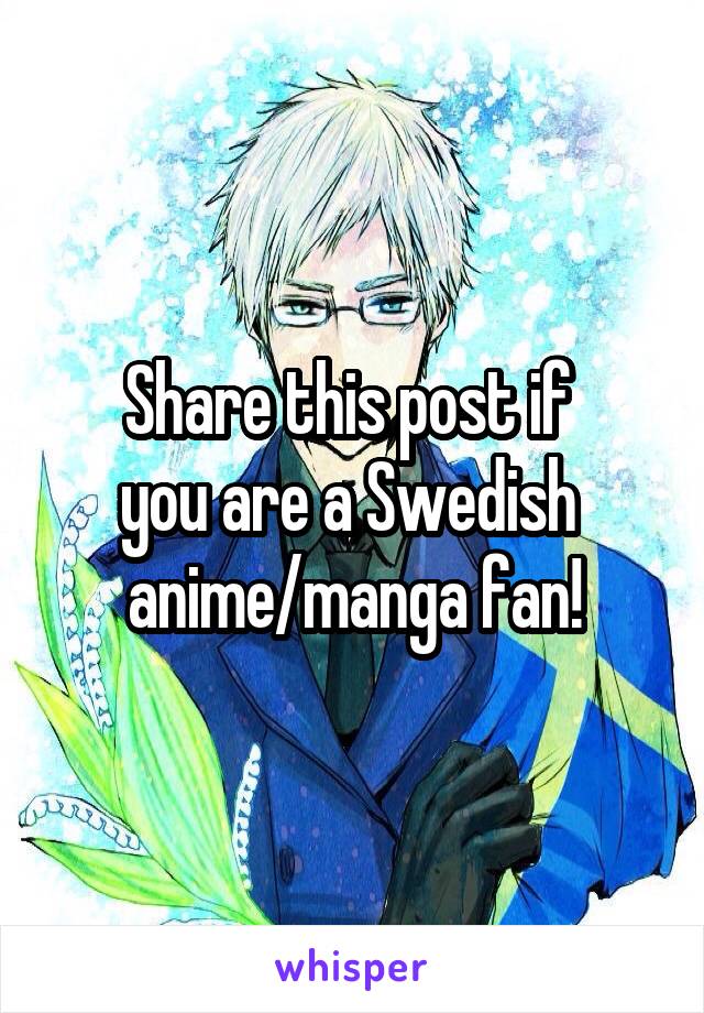 Share this post if 
you are a Swedish 
anime/manga fan!