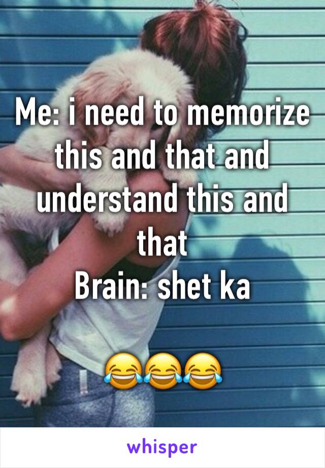 Me: i need to memorize this and that and understand this and that
Brain: shet ka 

😂😂😂