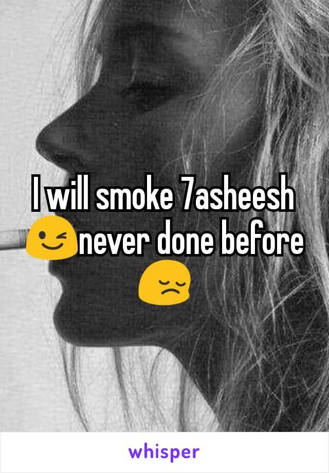 I will smoke 7asheesh 😉never done before😔