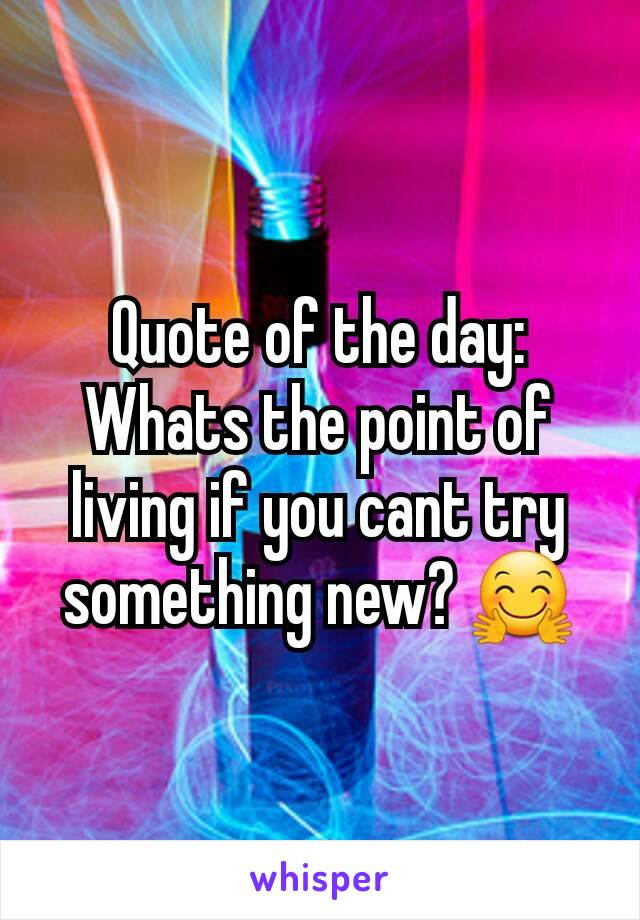 Quote of the day:
Whats the point of living if you cant try something new? 🤗