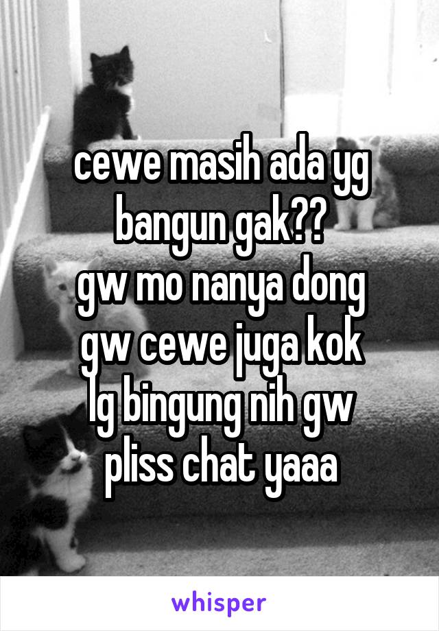 cewe masih ada yg bangun gak??
gw mo nanya dong
gw cewe juga kok
lg bingung nih gw
pliss chat yaaa