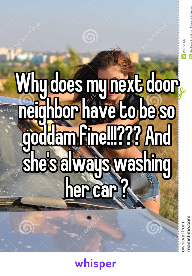 Why does my next door neighbor have to be so goddam fine!!!??? And she's always washing her car 😍