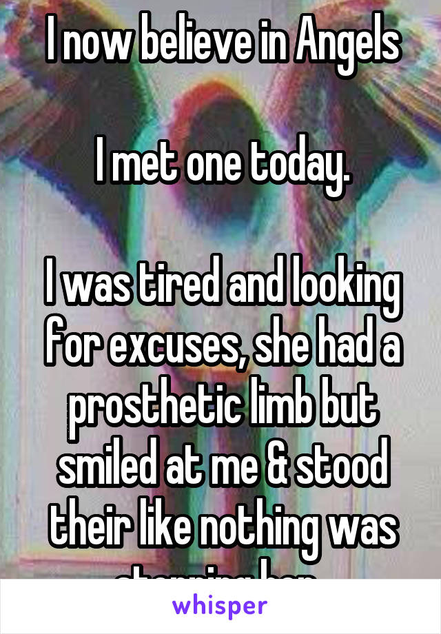 I now believe in Angels

I met one today.

I was tired and looking for excuses, she had a prosthetic limb but smiled at me & stood their like nothing was stopping her. 