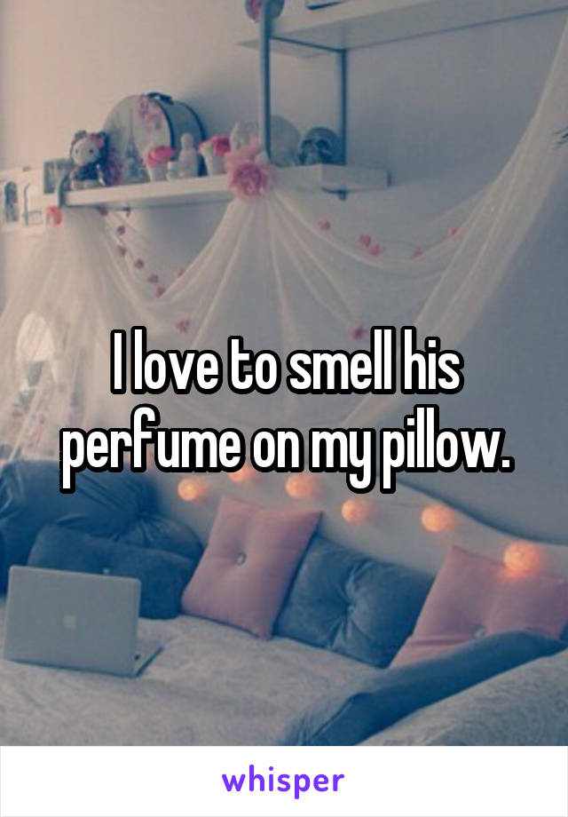 I love to smell his perfume on my pillow.