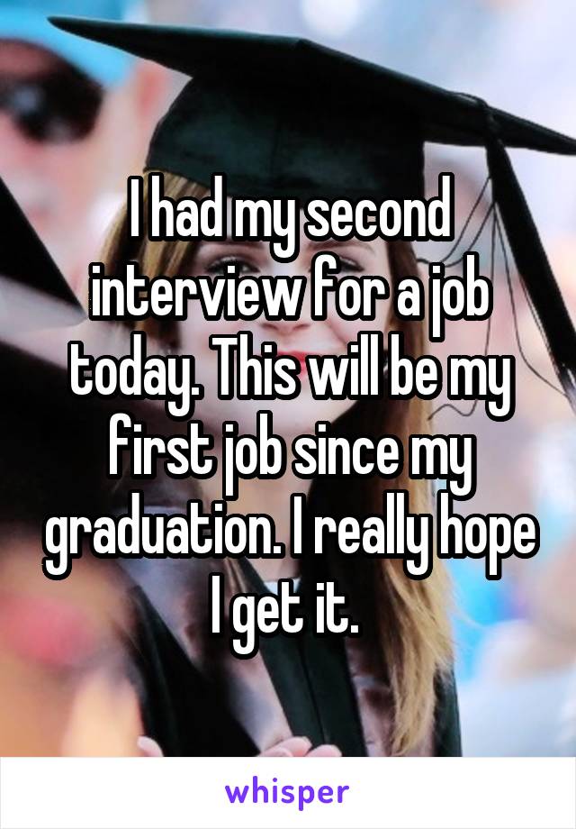 I had my second interview for a job today. This will be my first job since my graduation. I really hope I get it. 