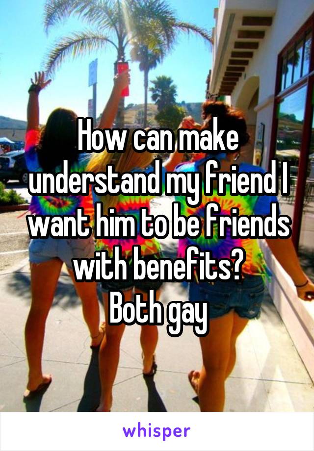 How can make understand my friend I want him to be friends with benefits?
Both gay