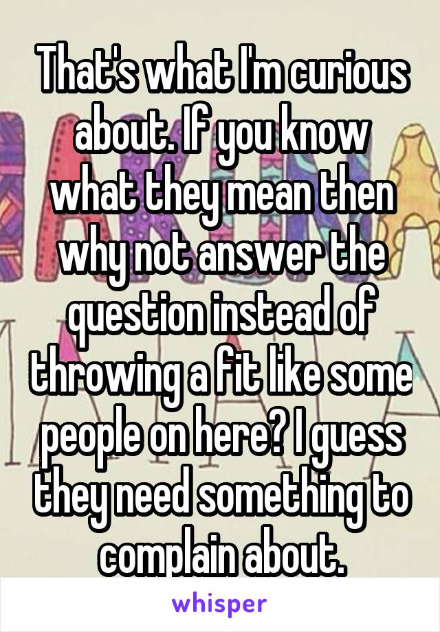 That's what I'm curious about. If you know what they mean then why not answer the question instead of throwing a fit like some people on here? I guess they need something to complain about.