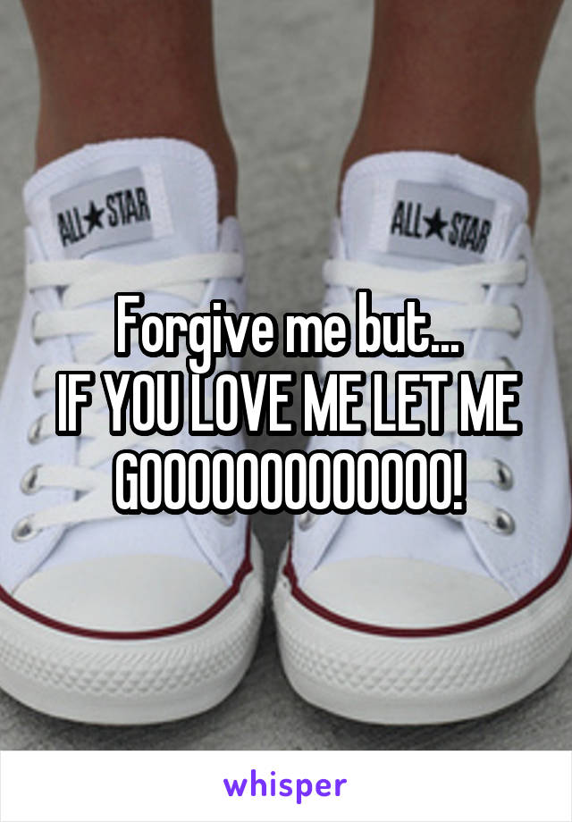 Forgive me but...
IF YOU LOVE ME LET ME GOOOOOOOOOOOOO!