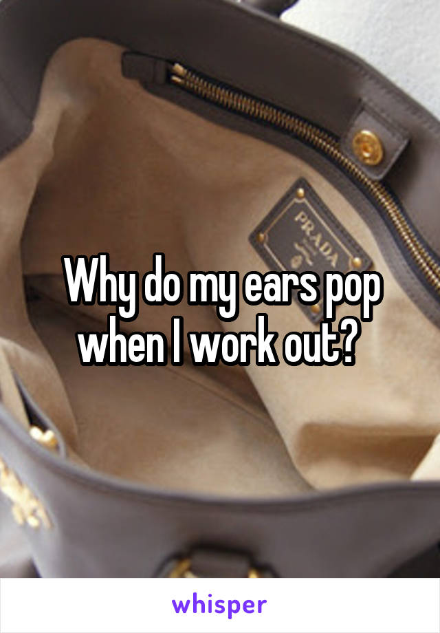 Why do my ears pop when I work out? 