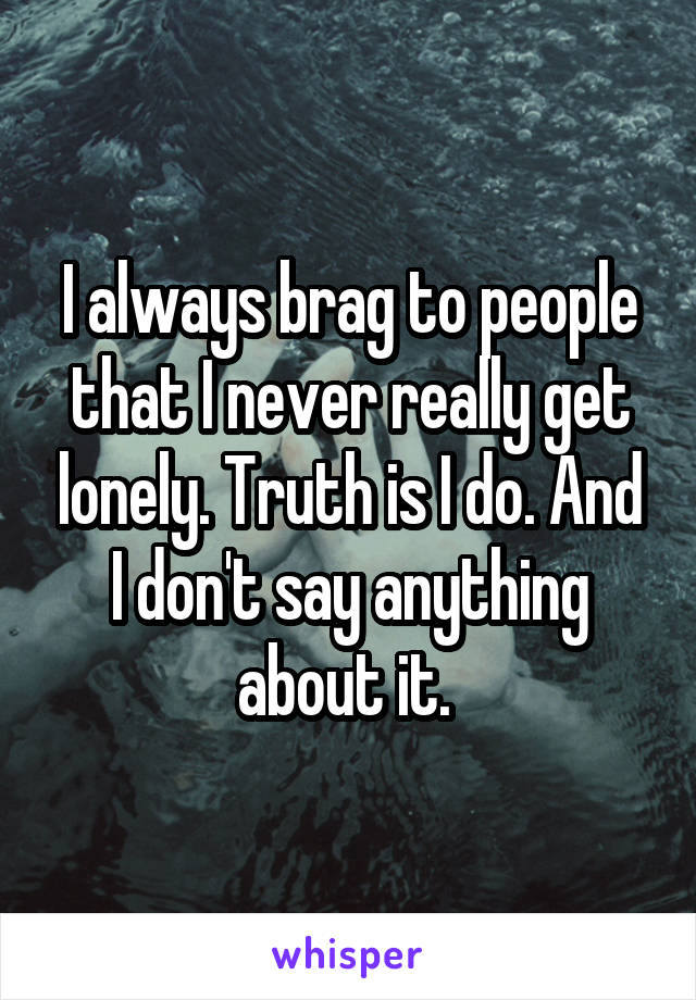 I always brag to people that I never really get lonely. Truth is I do. And I don't say anything about it. 