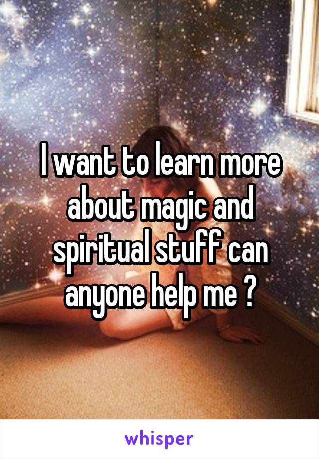 I want to learn more about magic and spiritual stuff can anyone help me 😊