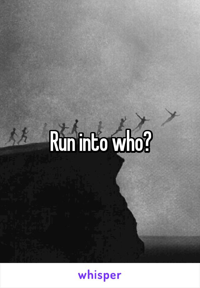 Run into who?